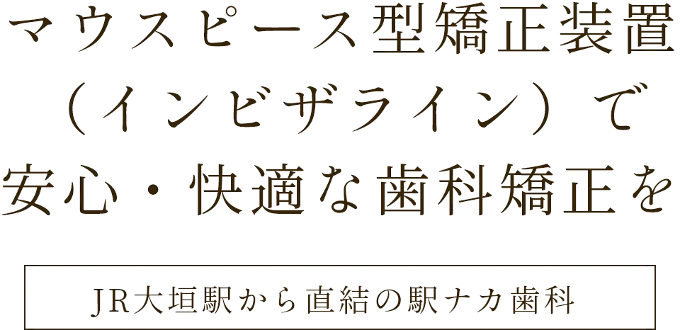 マウスピース型矯正装置(インビザライン)で安心・快適な歯科矯正をJR大垣駅から直結の駅ナカ歯科